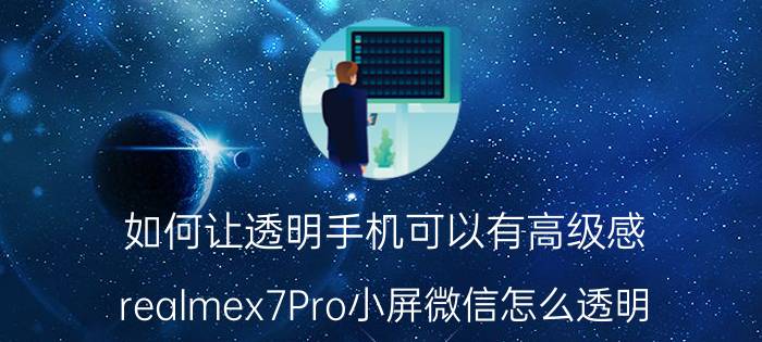 如何让透明手机可以有高级感 realmex7Pro小屏微信怎么透明？